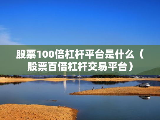 股票100倍杠杆平台是什么（股票百倍杠杆交易平台）