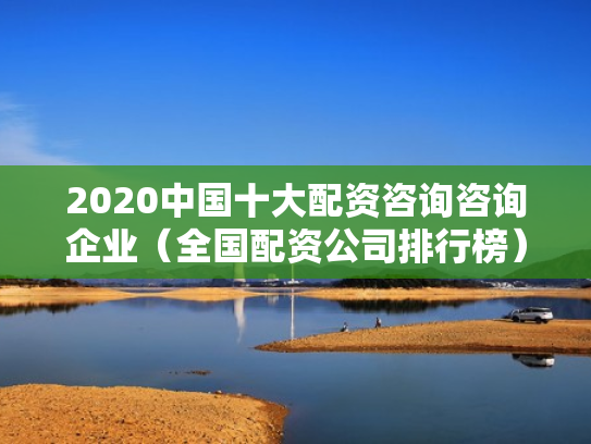 2020中国十大配资咨询咨询企业（全国配资公司排行榜）