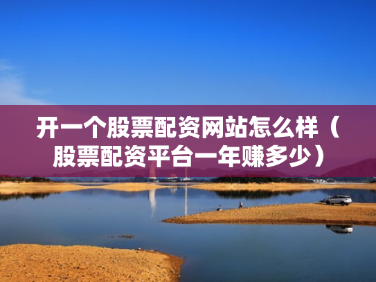 开一个股票配资网站怎么样（股票配资平台一年赚多少）