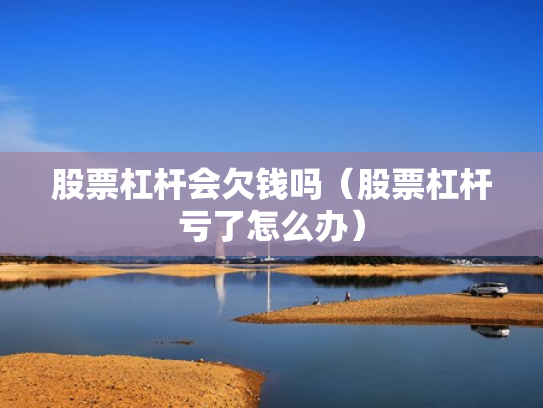 股票杠杆会欠钱吗（股票杠杆亏了怎么办）