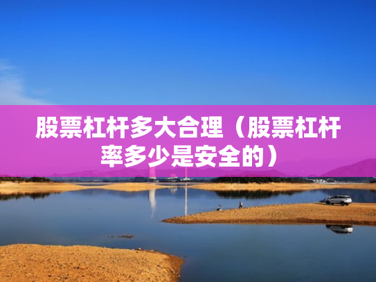 股票杠杆多大合理（股票杠杆率多少是安全的）