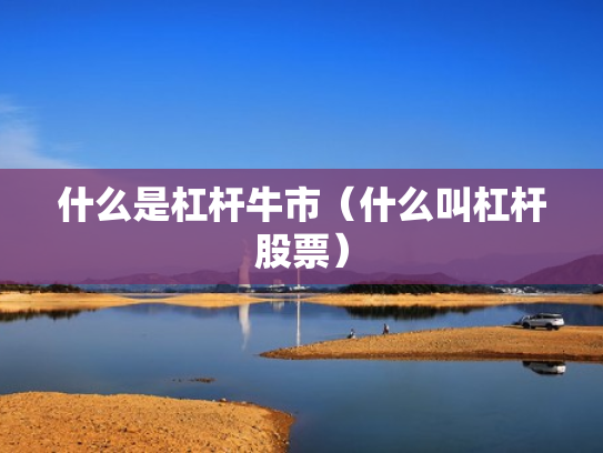 什么是杠杆牛市（什么叫杠杆股票）