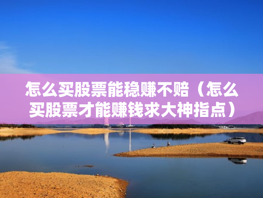 怎么买股票能稳赚不赔（怎么买股票才能赚钱求大神指点）