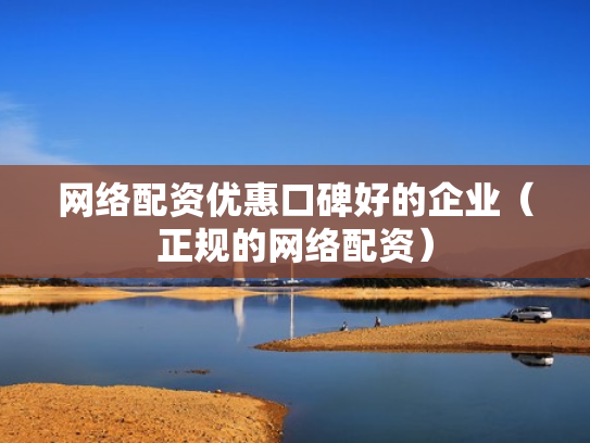 网络配资优惠口碑好的企业（正规的网络配资）