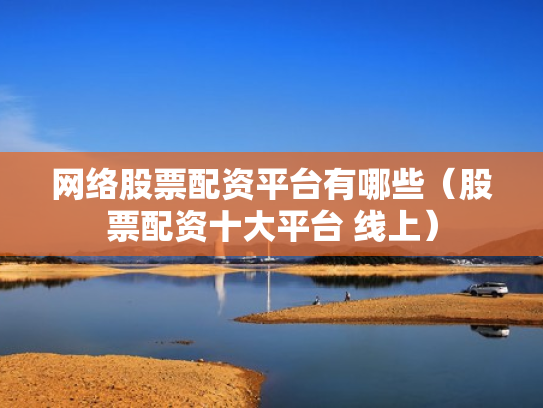 网络股票配资平台有哪些（股票配资十大平台 线上）