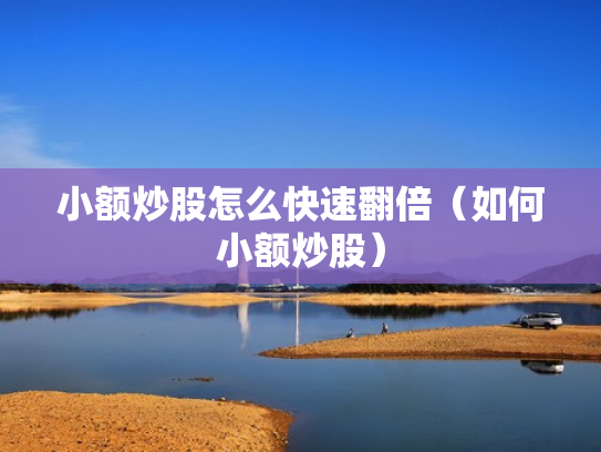 小额炒股怎么快速翻倍（如何小额炒股）