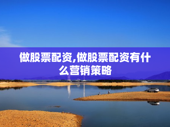 做股票配资,做股票配资有什么营销策略