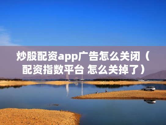 炒股配资app广告怎么关闭（配资指数平台 怎么关掉了）