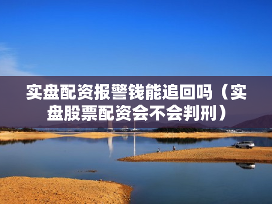 实盘配资报警钱能追回吗（实盘股票配资会不会判刑）