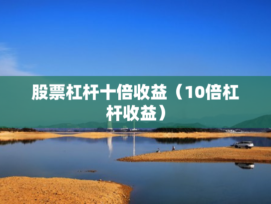 股票杠杆十倍收益（10倍杠杆收益）