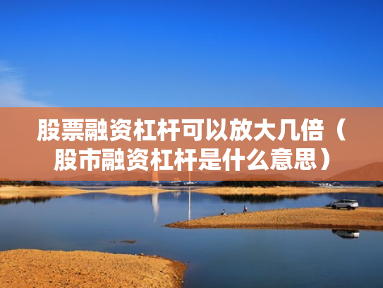 股票融资杠杆可以放大几倍（股市融资杠杆是什么意思）