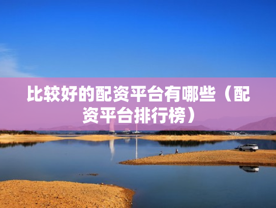 比较好的配资平台有哪些（配资平台排行榜）