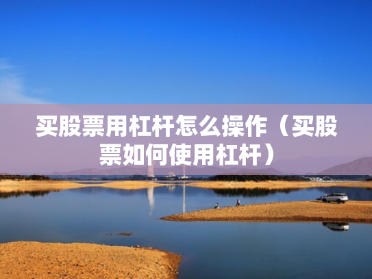 买股票用杠杆怎么操作（买股票如何使用杠杆）