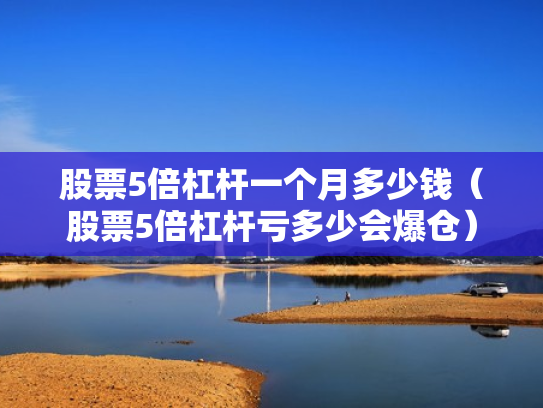 股票5倍杠杆一个月多少钱（股票5倍杠杆亏多少会爆仓）