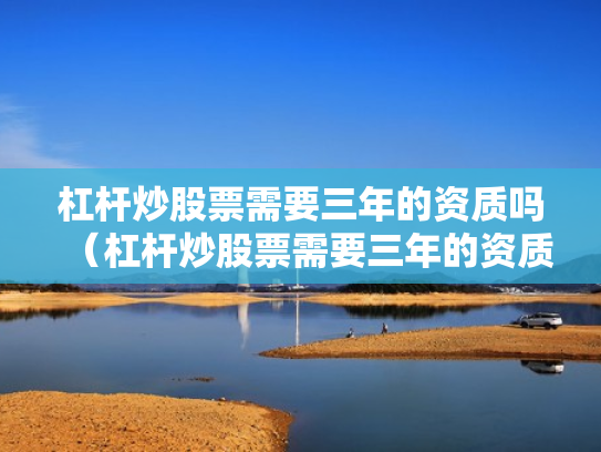 杠杆炒股票需要三年的资质吗（杠杆炒股票需要三年的资质吗是真的吗）