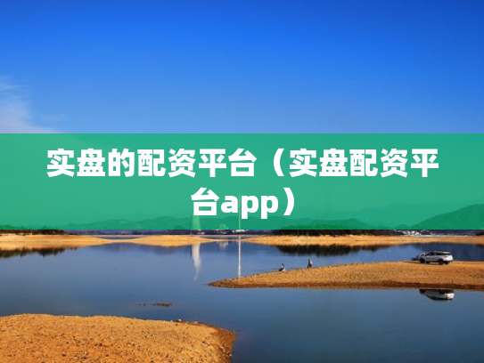 实盘的配资平台（实盘配资平台app）