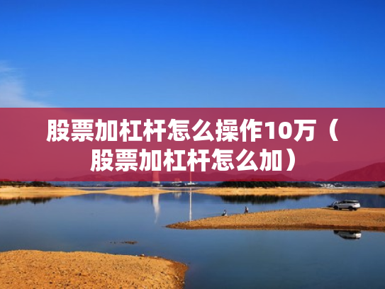 股票加杠杆怎么操作10万（股票加杠杆怎么加）
