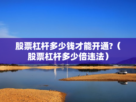 股票杠杆多少钱才能开通?（股票杠杆多少倍违法）