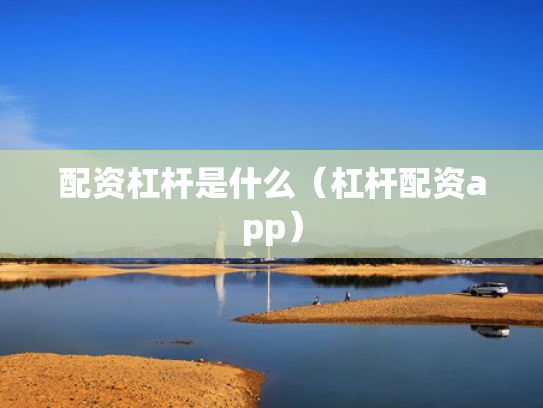配资杠杆是什么（杠杆配资app）