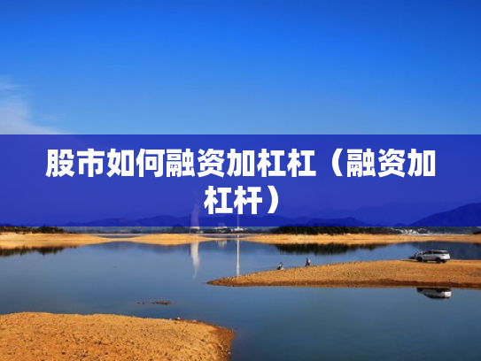 股市如何融资加杠杠（融资加杠杆）