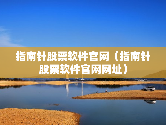 指南针股票软件官网（指南针股票软件官网网址）