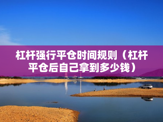 杠杆强行平仓时间规则（杠杆平仓后自己拿到多少钱）