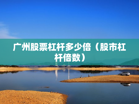 广州股票杠杆多少倍（股市杠杆倍数）