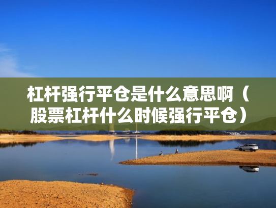 杠杆强行平仓是什么意思啊（股票杠杆什么时候强行平仓）