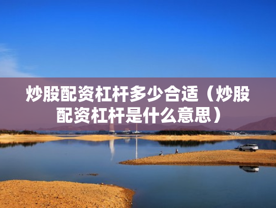 炒股配资杠杆多少合适（炒股配资杠杆是什么意思）
