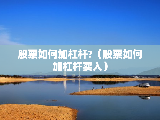 股票如何加杠杆?（股票如何加杠杆买入）
