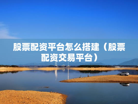 股票配资平台怎么搭建（股票配资交易平台）