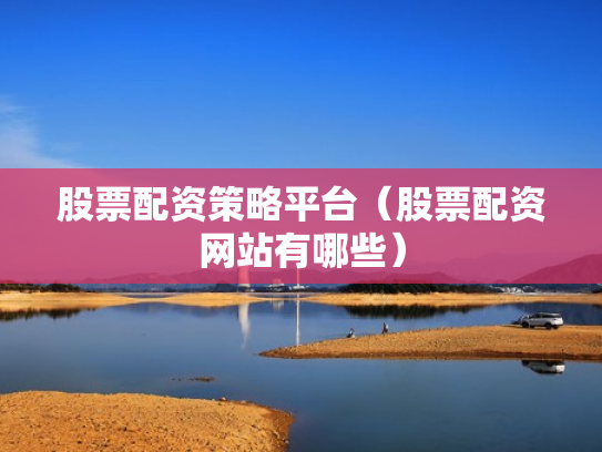 股票配资策略平台（股票配资网站有哪些）