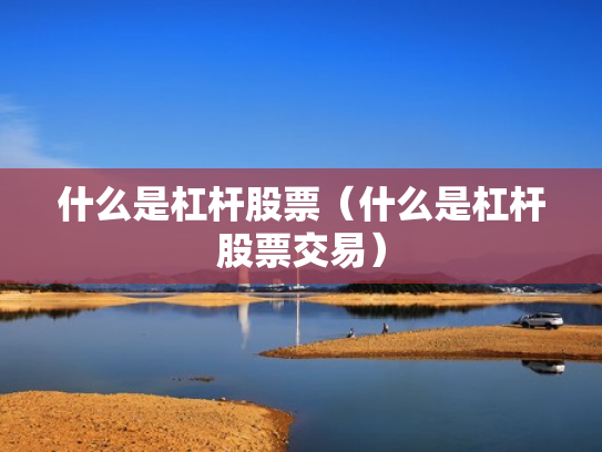 什么是杠杆股票（什么是杠杆股票交易）