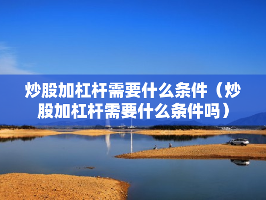 炒股加杠杆需要什么条件（炒股加杠杆需要什么条件吗）