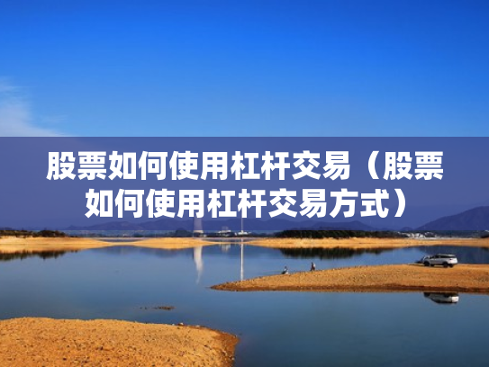 股票如何使用杠杆交易（股票如何使用杠杆交易方式）
