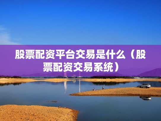 股票配资平台交易是什么（股票配资交易系统）