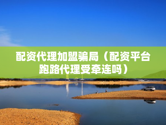 配资代理加盟骗局（配资平台跑路代理受牵连吗）