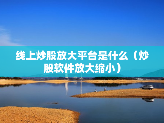 线上炒股放大平台是什么（炒股软件放大缩小）