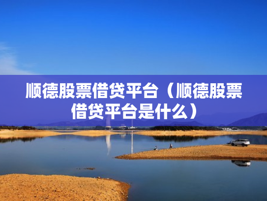 顺德股票借贷平台（顺德股票借贷平台是什么）